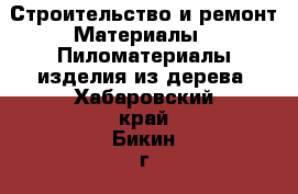 Строительство и ремонт Материалы - Пиломатериалы,изделия из дерева. Хабаровский край,Бикин г.